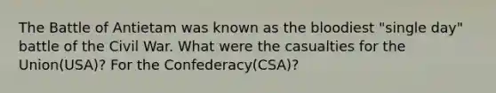 The Battle of Antietam was known as the bloodiest "single day" battle of the Civil War. What were the casualties for the Union(USA)? For the Confederacy(CSA)?