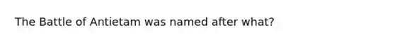 The Battle of Antietam was named after what?