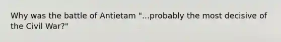Why was the battle of Antietam "...probably the most decisive of the Civil War?"