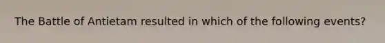The Battle of Antietam resulted in which of the following events?