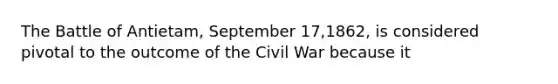 The Battle of Antietam, September 17,1862, is considered pivotal to the outcome of the Civil War because it