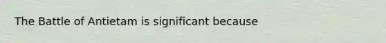 The Battle of Antietam is significant because