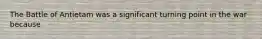 The Battle of Antietam was a significant turning point in the war because