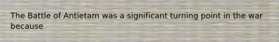 The Battle of Antietam was a significant turning point in the war because