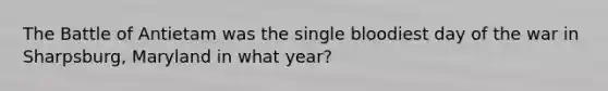 The Battle of Antietam was the single bloodiest day of the war in Sharpsburg, Maryland in what year?