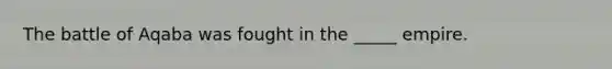 The battle of Aqaba was fought in the _____ empire.