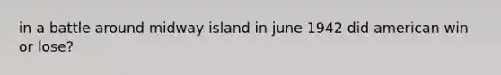 in a battle around midway island in june 1942 did american win or lose?