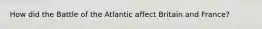 How did the Battle of the Atlantic affect Britain and France?