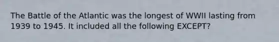 The Battle of the Atlantic was the longest of WWII lasting from 1939 to 1945. It included all the following EXCEPT?