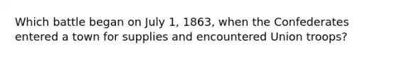 Which battle began on July 1, 1863, when the Confederates entered a town for supplies and encountered Union troops?