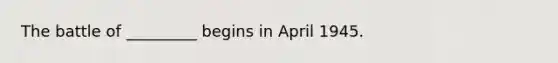 The battle of _________ begins in April 1945.