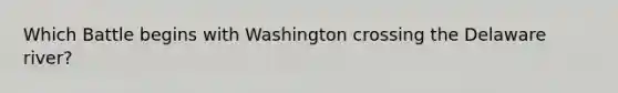 Which Battle begins with Washington crossing the Delaware river?