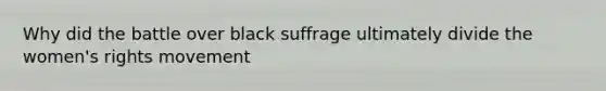 Why did the battle over black suffrage ultimately divide the women's rights movement