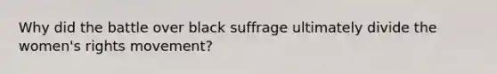 Why did the battle over black suffrage ultimately divide the women's rights movement?