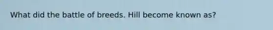 What did the battle of breeds. Hill become known as?