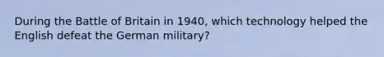 During the Battle of Britain in 1940, which technology helped the English defeat the German military?