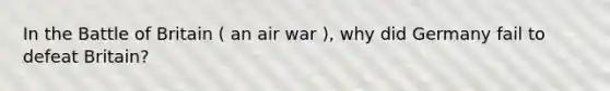 In the Battle of Britain ( an air war ), why did Germany fail to defeat Britain?