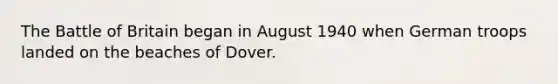 The Battle of Britain began in August 1940 when German troops landed on the beaches of Dover.