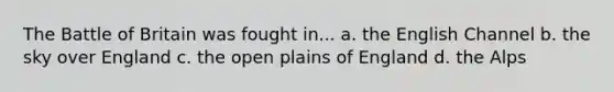 The Battle of Britain was fought in... a. the English Channel b. the sky over England c. the open plains of England d. the Alps