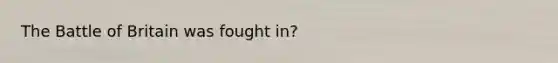 The Battle of Britain was fought in?