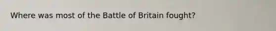 Where was most of the Battle of Britain fought?