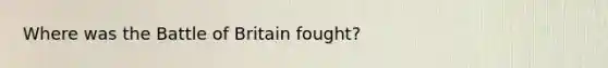Where was the Battle of Britain fought?
