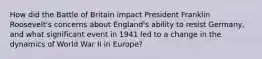 How did the Battle of Britain impact President Franklin Roosevelt's concerns about England's ability to resist Germany, and what significant event in 1941 led to a change in the dynamics of World War II in Europe?