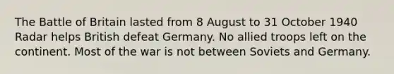 The Battle of Britain lasted from 8 August to 31 October 1940 Radar helps British defeat Germany. No allied troops left on the continent. Most of the war is not between Soviets and Germany.