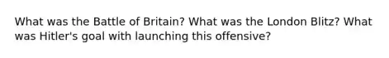 What was the Battle of Britain? What was the London Blitz? What was Hitler's goal with launching this offensive?