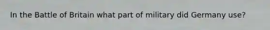 In the Battle of Britain what part of military did Germany use?