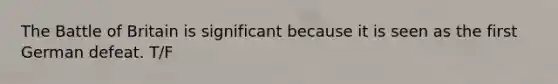 The Battle of Britain is significant because it is seen as the first German defeat. T/F