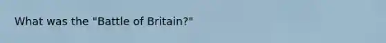 What was the "Battle of Britain?"