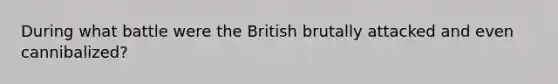 During what battle were the British brutally attacked and even cannibalized?