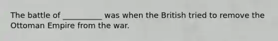 The battle of __________ was when the British tried to remove the Ottoman Empire from the war.