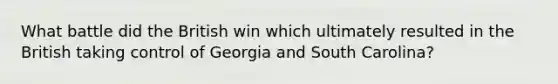 What battle did the British win which ultimately resulted in the British taking control of Georgia and South Carolina?