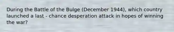 During the Battle of the Bulge (December 1944), which country launched a last - chance desperation attack in hopes of winning the war?