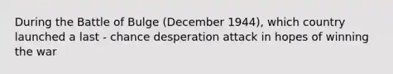 During the Battle of Bulge (December 1944), which country launched a last - chance desperation attack in hopes of winning the war