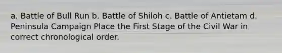 a. Battle of Bull Run b. Battle of Shiloh c. Battle of Antietam d. Peninsula Campaign Place the First Stage of the Civil War in correct chronological order.