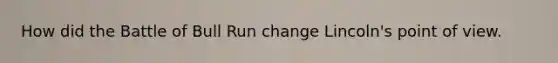 How did the Battle of Bull Run change Lincoln's point of view.