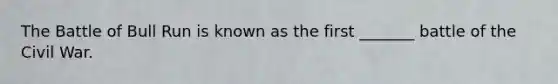 The Battle of Bull Run is known as the first _______ battle of the Civil War.