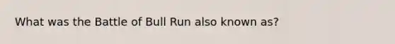 What was the Battle of Bull Run also known as?