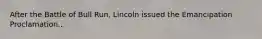 After the Battle of Bull Run, Lincoln issued the Emancipation Proclamation..