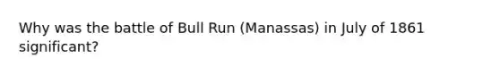 Why was the battle of Bull Run (Manassas) in July of 1861 significant?