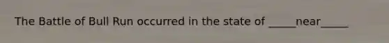 The Battle of Bull Run occurred in the state of _____near_____