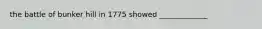 the battle of bunker hill in 1775 showed _____________