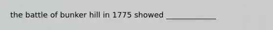 the battle of bunker hill in 1775 showed _____________