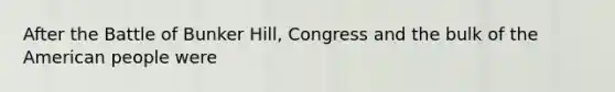 After the Battle of Bunker Hill, Congress and the bulk of the American people were