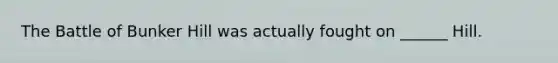The Battle of Bunker Hill was actually fought on ______ Hill.