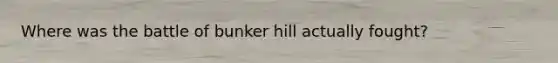 Where was the battle of bunker hill actually fought?