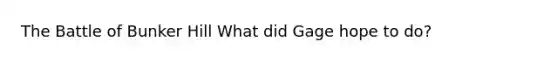 The Battle of Bunker Hill What did Gage hope to do?